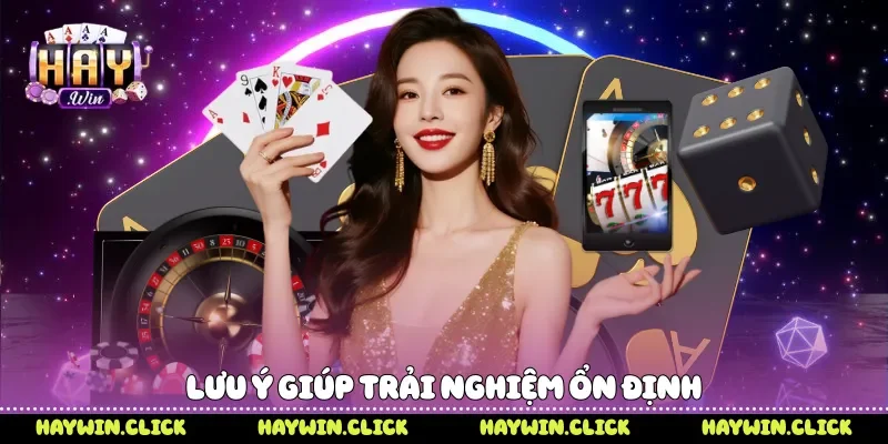 Lưu ý giúp trải nghiệm ổn định